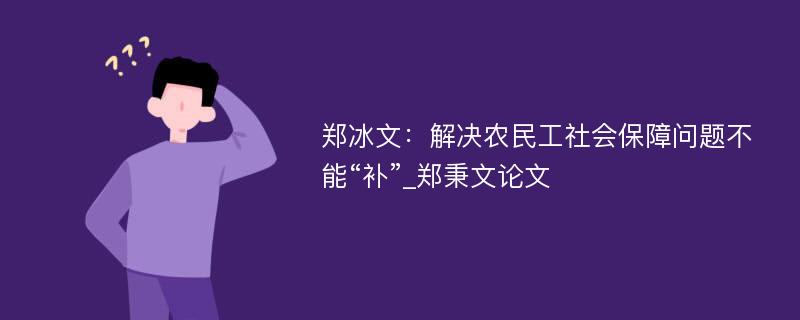 郑冰文：解决农民工社会保障问题不能“补”_郑秉文论文