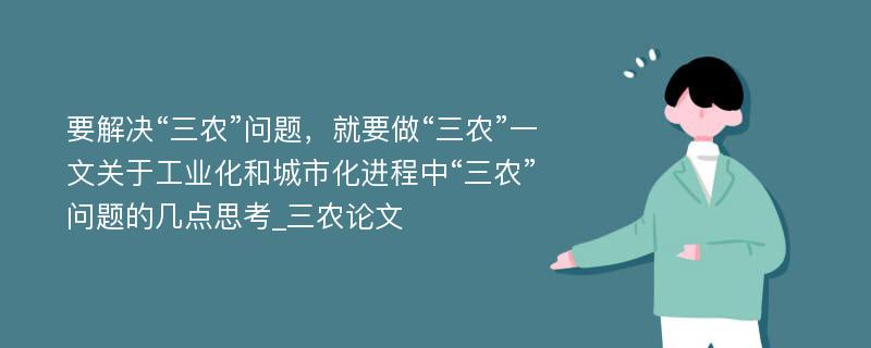 要解决“三农”问题，就要做“三农”一文关于工业化和城市化进程中“三农”问题的几点思考_三农论文