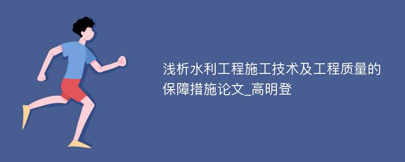 浅析水利工程施工技术及工程质量的保障措施论文_高明登