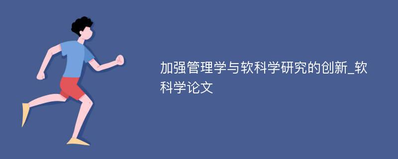 加强管理学与软科学研究的创新_软科学论文