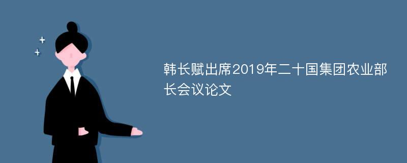 韩长赋出席2019年二十国集团农业部长会议论文