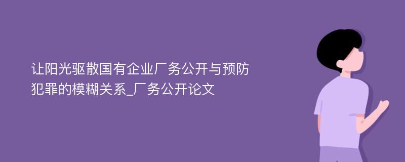 让阳光驱散国有企业厂务公开与预防犯罪的模糊关系_厂务公开论文