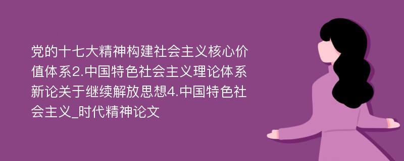 党的十七大精神构建社会主义核心价值体系2.中国特色社会主义理论体系新论关于继续解放思想4.中国特色社会主义_时代精神论文