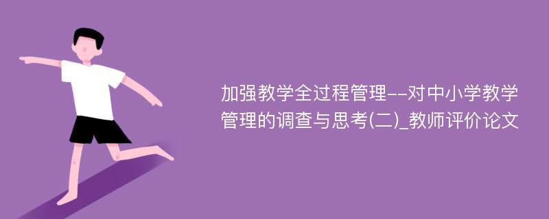 加强教学全过程管理--对中小学教学管理的调查与思考(二)_教师评价论文