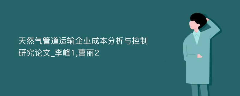 天然气管道运输企业成本分析与控制研究论文_李峰1,曹丽2