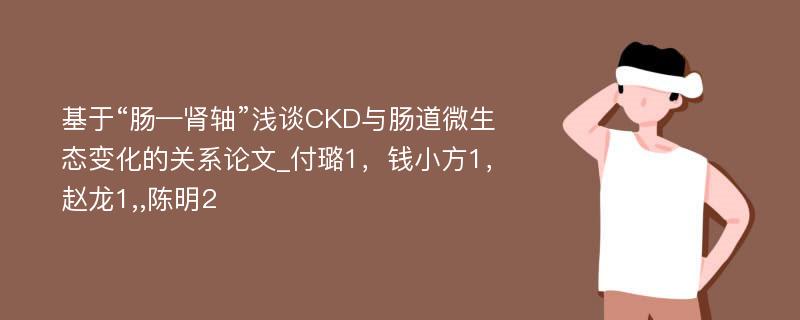 基于“肠—肾轴”浅谈CKD与肠道微生态变化的关系论文_付璐1，钱小方1，赵龙1,,陈明2