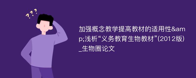 加强概念教学提高教材的适用性&浅析“义务教育生物教材”(2012版)_生物圈论文