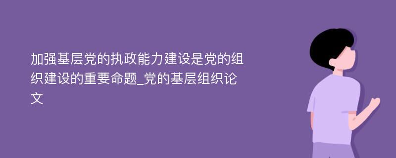 加强基层党的执政能力建设是党的组织建设的重要命题_党的基层组织论文