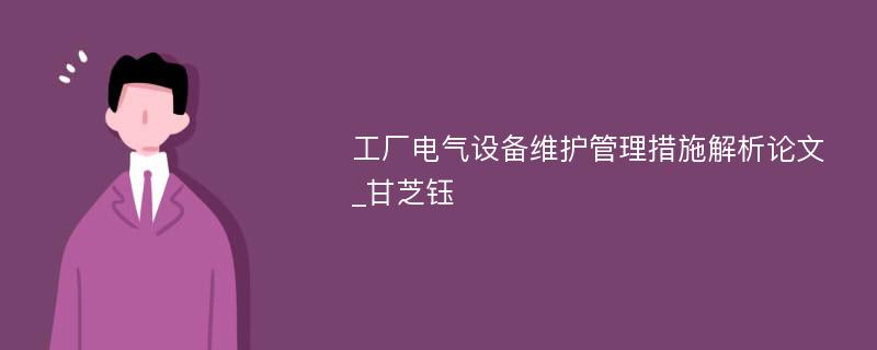 工厂电气设备维护管理措施解析论文_甘芝钰