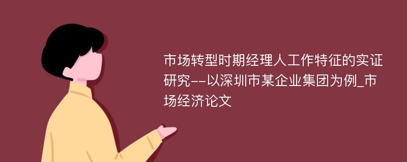 市场转型时期经理人工作特征的实证研究--以深圳市某企业集团为例_市场经济论文