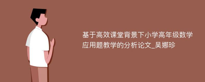 基于高效课堂背景下小学高年级数学应用题教学的分析论文_吴娜珍