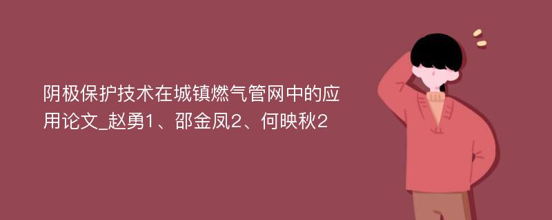 阴极保护技术在城镇燃气管网中的应用论文_赵勇1、邵金凤2、何映秋2