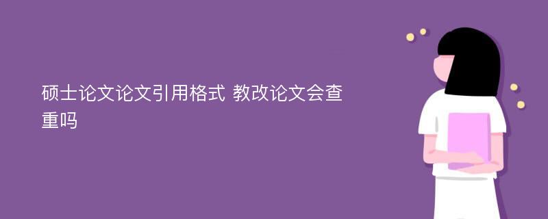 硕士论文论文引用格式 教改论文会查重吗