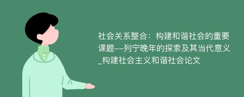 社会关系整合：构建和谐社会的重要课题--列宁晚年的探索及其当代意义_构建社会主义和谐社会论文