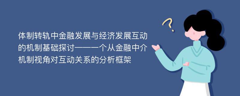 体制转轨中金融发展与经济发展互动的机制基础探讨——一个从金融中介机制视角对互动关系的分析框架