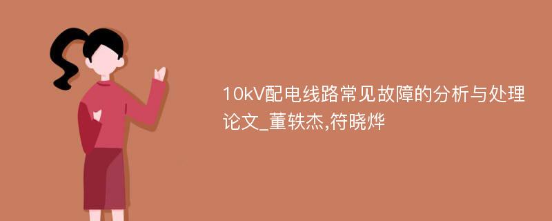 10kV配电线路常见故障的分析与处理论文_董轶杰,符晓烨