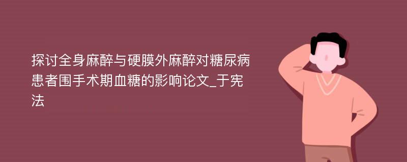 探讨全身麻醉与硬膜外麻醉对糖尿病患者围手术期血糖的影响论文_于宪法