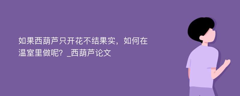 如果西葫芦只开花不结果实，如何在温室里做呢？_西葫芦论文