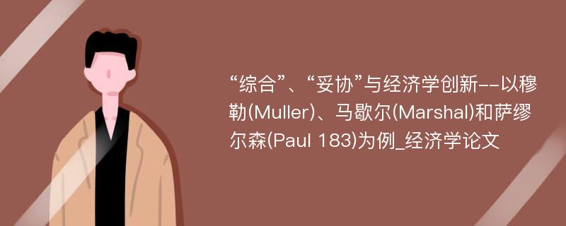 “综合”、“妥协”与经济学创新--以穆勒(Muller)、马歇尔(Marshal)和萨缪尔森(Paul 183)为例_经济学论文