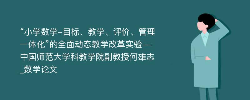 “小学数学-目标、教学、评价、管理一体化”的全面动态教学改革实验--中国师范大学科教学院副教授何雄志_数学论文