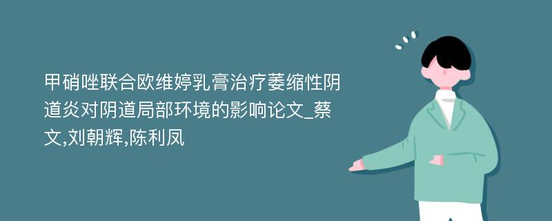 甲硝唑联合欧维婷乳膏治疗萎缩性阴道炎对阴道局部环境的影响论文_蔡文,刘朝辉,陈利凤