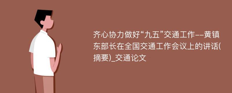 齐心协力做好“九五”交通工作--黄镇东部长在全国交通工作会议上的讲话(摘要)_交通论文