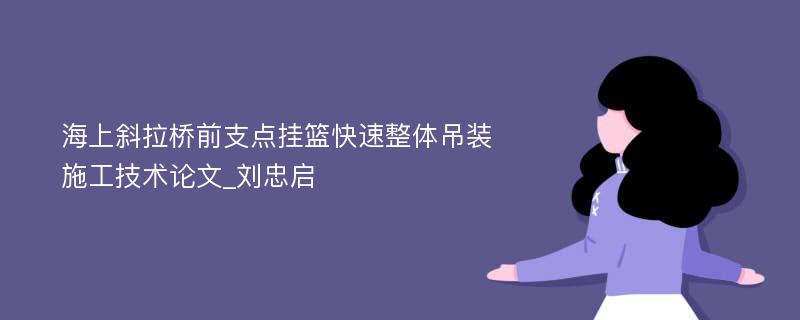 海上斜拉桥前支点挂篮快速整体吊装施工技术论文_刘忠启