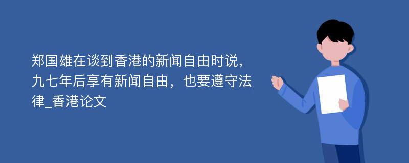 郑国雄在谈到香港的新闻自由时说，九七年后享有新闻自由，也要遵守法律_香港论文