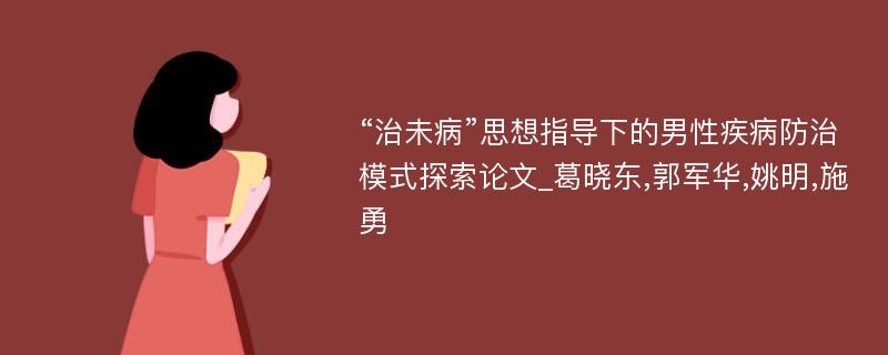 “治未病”思想指导下的男性疾病防治模式探索论文_葛晓东,郭军华,姚明,施勇