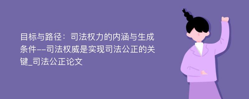 目标与路径：司法权力的内涵与生成条件--司法权威是实现司法公正的关键_司法公正论文