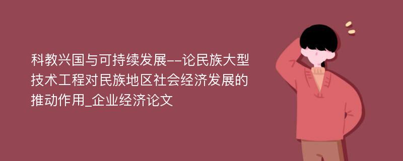 科教兴国与可持续发展--论民族大型技术工程对民族地区社会经济发展的推动作用_企业经济论文