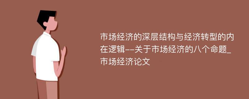 市场经济的深层结构与经济转型的内在逻辑--关于市场经济的八个命题_市场经济论文