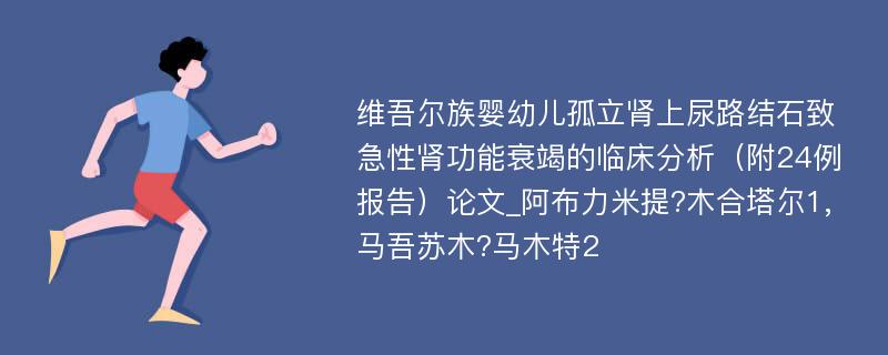 维吾尔族婴幼儿孤立肾上尿路结石致急性肾功能衰竭的临床分析（附24例报告）论文_阿布力米提?木合塔尔1,马吾苏木?马木特2