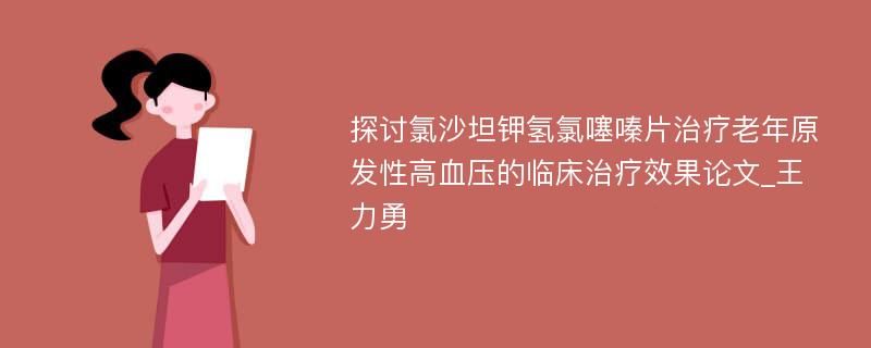 探讨氯沙坦钾氢氯噻嗪片治疗老年原发性高血压的临床治疗效果论文_王力勇