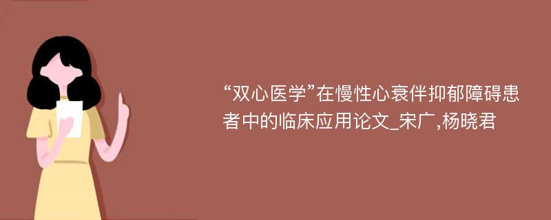 “双心医学”在慢性心衰伴抑郁障碍患者中的临床应用论文_宋广,杨晓君