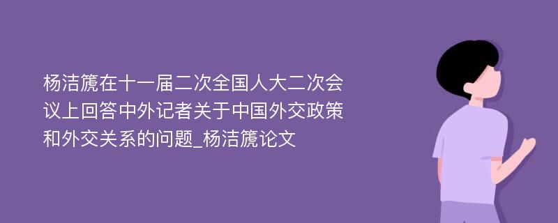 杨洁篪在十一届二次全国人大二次会议上回答中外记者关于中国外交政策和外交关系的问题_杨洁篪论文