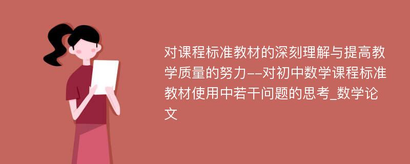 对课程标准教材的深刻理解与提高教学质量的努力--对初中数学课程标准教材使用中若干问题的思考_数学论文