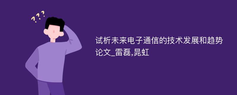 试析未来电子通信的技术发展和趋势论文_雷磊,晁虹