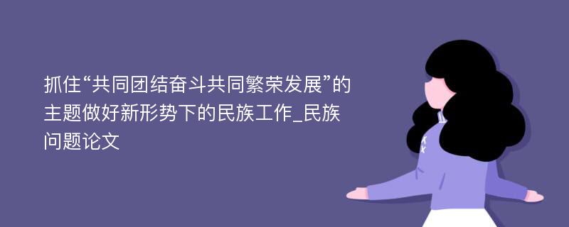 抓住“共同团结奋斗共同繁荣发展”的主题做好新形势下的民族工作_民族问题论文