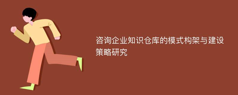 咨询企业知识仓库的模式构架与建设策略研究