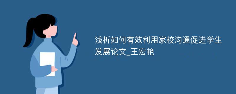 浅析如何有效利用家校沟通促进学生发展论文_王宏艳