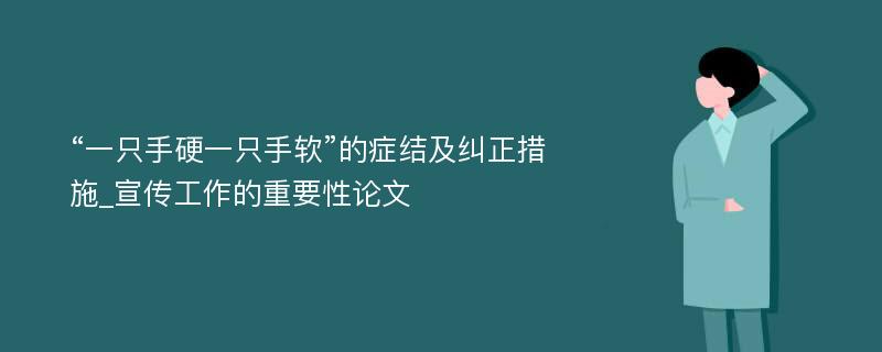 “一只手硬一只手软”的症结及纠正措施_宣传工作的重要性论文