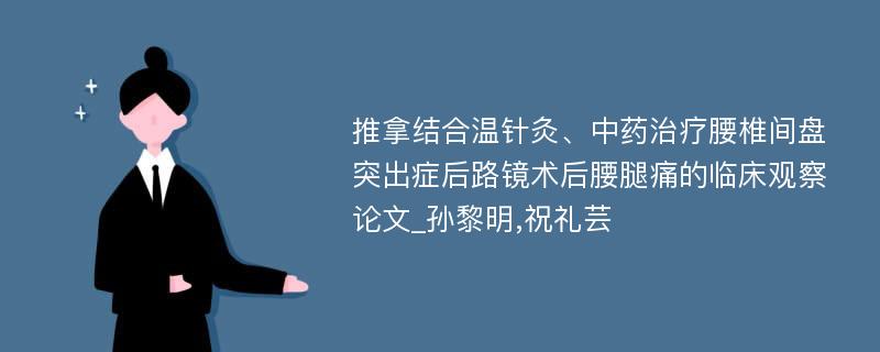 推拿结合温针灸、中药治疗腰椎间盘突出症后路镜术后腰腿痛的临床观察论文_孙黎明,祝礼芸