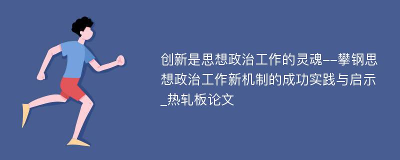 创新是思想政治工作的灵魂--攀钢思想政治工作新机制的成功实践与启示_热轧板论文