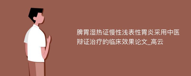 脾胃湿热证慢性浅表性胃炎采用中医辩证治疗的临床效果论文_高云