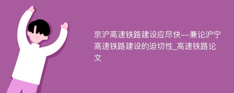 京沪高速铁路建设应尽快--兼论沪宁高速铁路建设的迫切性_高速铁路论文