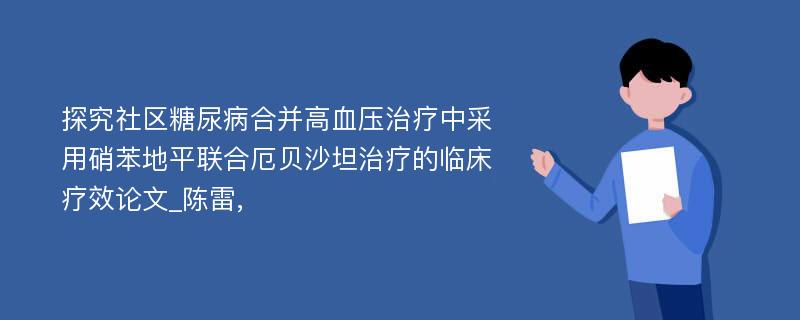 探究社区糖尿病合并高血压治疗中采用硝苯地平联合厄贝沙坦治疗的临床疗效论文_陈雷,