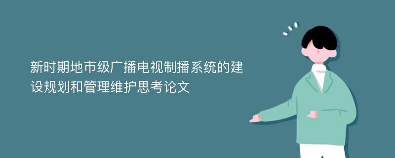 新时期地市级广播电视制播系统的建设规划和管理维护思考论文