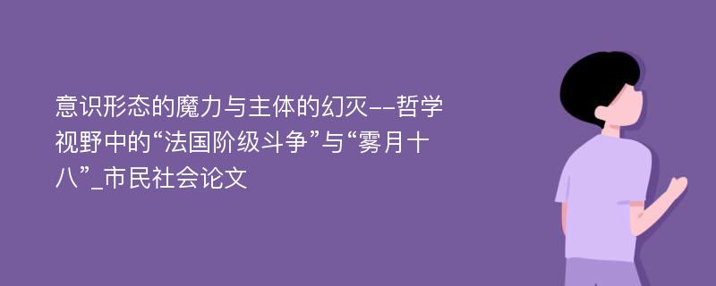 意识形态的魔力与主体的幻灭--哲学视野中的“法国阶级斗争”与“雾月十八”_市民社会论文