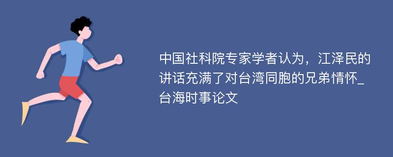 中国社科院专家学者认为，江泽民的讲话充满了对台湾同胞的兄弟情怀_台海时事论文